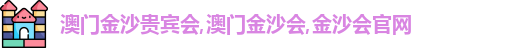 澳门金沙贵宾会,澳门金沙会,金沙会官网
